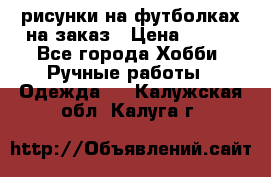 рисунки на футболках на заказ › Цена ­ 600 - Все города Хобби. Ручные работы » Одежда   . Калужская обл.,Калуга г.